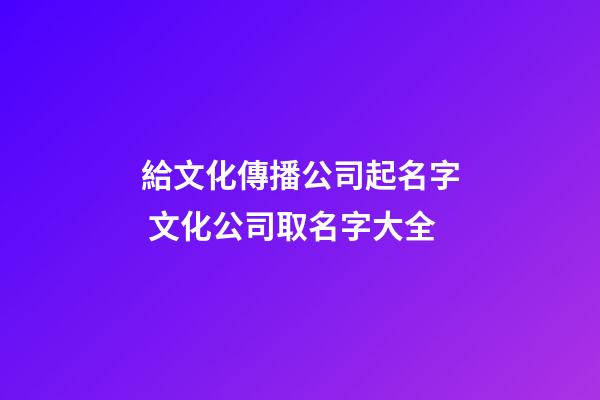 給文化傳播公司起名字 文化公司取名字大全